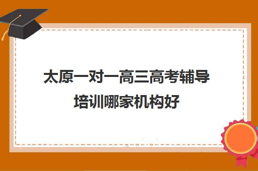 太原一对一高三高考辅导培训哪家机构好(太原高三封闭式培训学校)