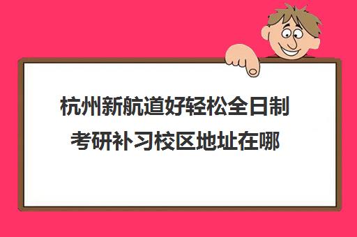 杭州新航道好轻松全日制考研补习校区地址在哪