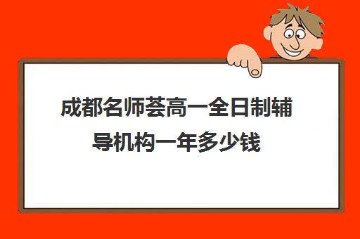 成都名师荟高一全日制辅导机构一年多少钱(成都初中一对一家教价格)