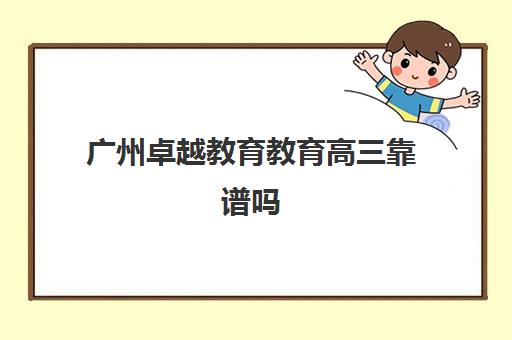 广州卓越教育教育高三靠谱吗(广州卓越教育高三全日制)