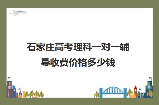 石家庄高考理科一对一辅导收费价格多少钱(石家庄一对一辅导收费标准)