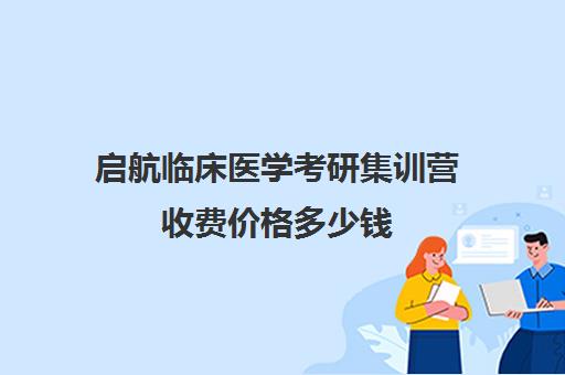 启航临床医学考研集训营收费价格多少钱（临床考研培训什么机构好）