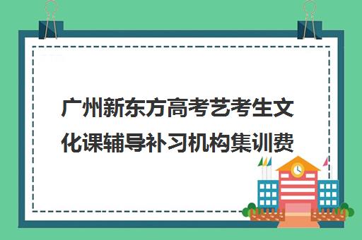 广州新东方高考艺考生文化课辅导补习机构集训费用多少钱