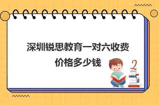 深圳锐思教育一对六收费价格多少钱(深圳一对一家教一般多少钱一小时)