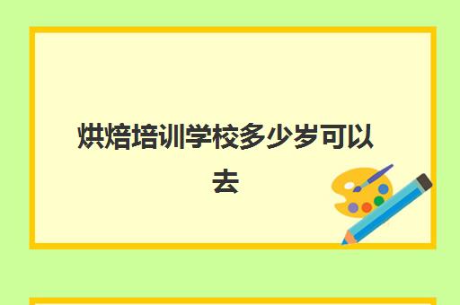 烘焙培训学校多少岁可以去(学烘焙多大年龄合适)