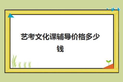 艺考文化课辅导价格多少钱(艺考培训学校收费标准)