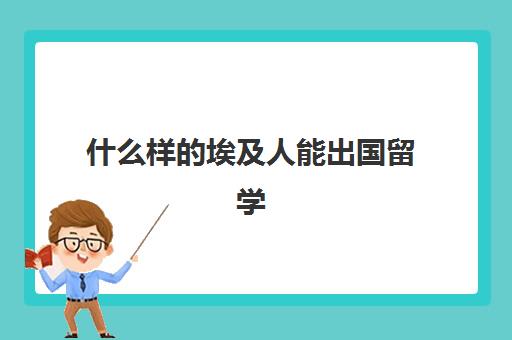 什么样的埃及人能出国留学(去埃及留学好吗)