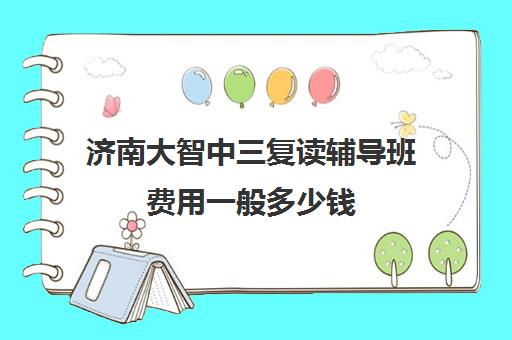 济南大智中三复读辅导班费用一般多少钱(济南大智白马山复读学校好吗)