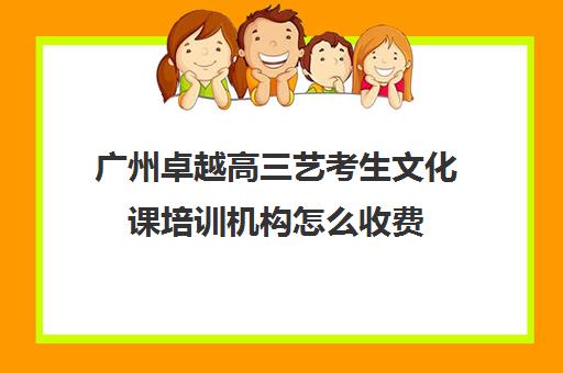 广州卓越高三艺考生文化课培训机构怎么收费(广州卓越教育培训中心)