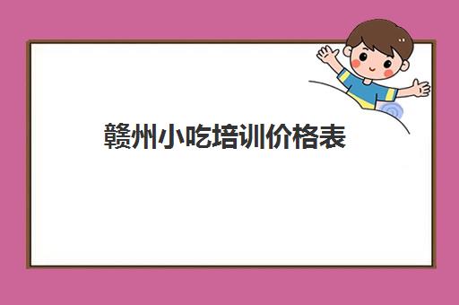 赣州小吃培训价格表(江西早点小吃培训学校)