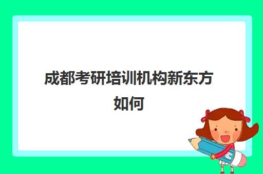 成都考研培训机构新东方如何(成都市考研培训机构排名前十)