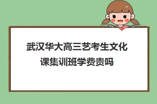 武汉华大高三艺考生文化课集训班学费贵吗(武汉最好的艺考培训)