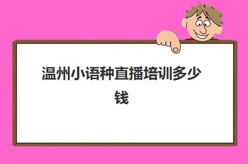 温州小语种直播培训多少钱(小语种培训班一般多少钱)