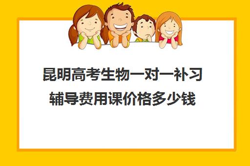 昆明高考生物一对一补习辅导费用课价格多少钱