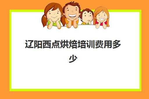 辽阳西点烘焙培训费用多少(沈阳最好的西点培训学校)