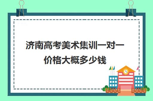 济南高考美术集训一对一价格大概多少钱(美术集训时间)