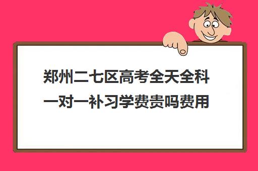 郑州二七区高考全天全科一对一补习学费贵吗费用多少钱