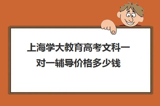 上海学大教育高考文科一对一辅导价格多少钱（上海高考一对一价格）