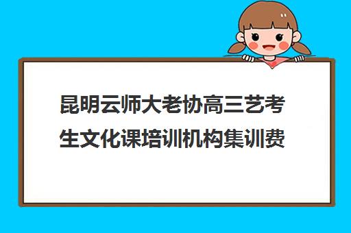 昆明云师大老协高三艺考生文化课培训机构集训费用多少钱(昆明艺考培训哪家最好)