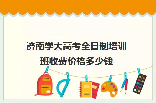 济南学大高考全日制培训班收费价格多少钱(济南市学大教育培训学校)