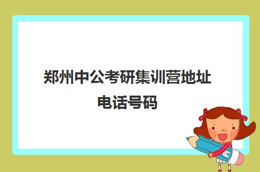 郑州中公考研集训营地址电话号码(武汉中公考研集训营地址和联系电话)