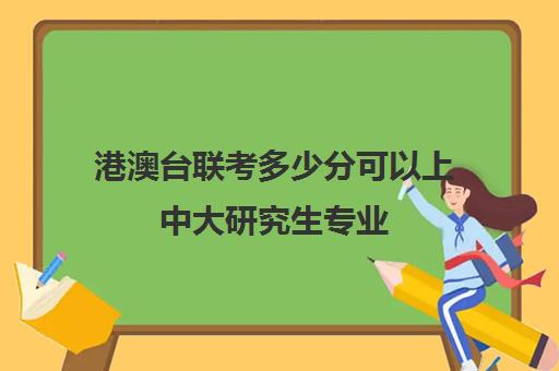 港澳台联考多少分可以上中大研究生专业(港澳台全国联考官网)