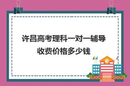 许昌高考理科一对一辅导收费价格多少钱(高中数学一对一多少钱一节课)