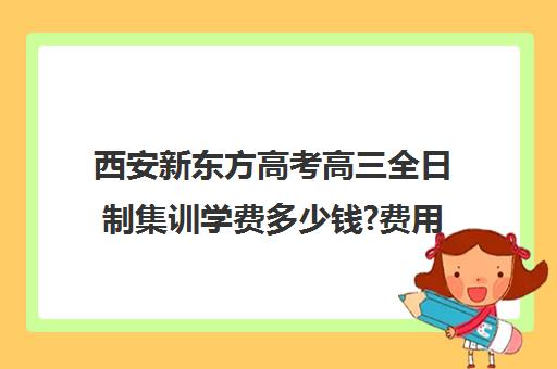 西安新东方高考高三全日制集训学费多少钱?费用一览表(高三全日制补课一般多少钱)