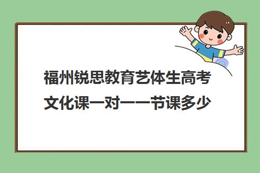 福州锐思教育艺体生高考文化课一对一一节课多少钱(锐思教育官网)