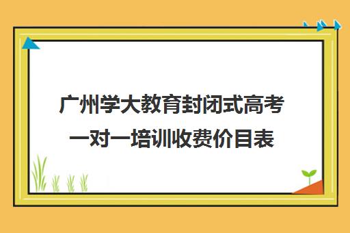 广州学大教育封闭式高考一对一培训收费价目表(广州一对一家教市场价)