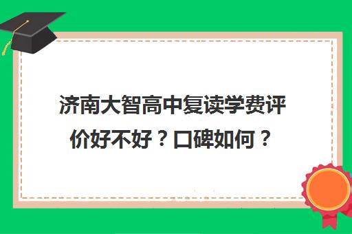 济南大智高中复读学费评价好不好？口碑如何？(济南高三复读学校有哪些)