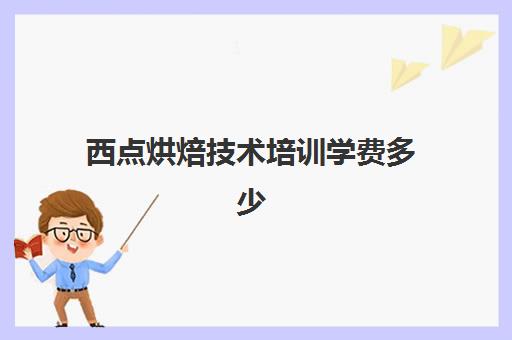 西点烘焙技术培训学费多少(西点师培训的学费多少)