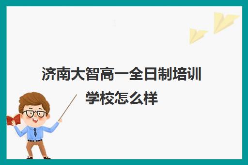 济南大智高一全日制培训学校怎么样(济南排名前十的辅导班)