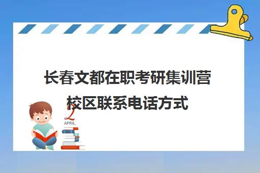 长春文都在职考研集训营校区联系电话方式（长春在职研究生报考条件）