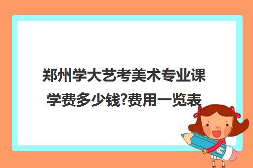 郑州学大艺考美术专业课学费多少钱?费用一览表(美术艺考通过率)