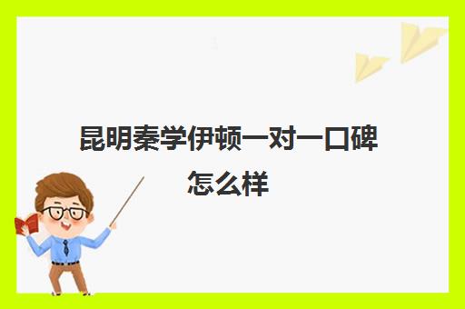 昆明秦学伊顿一对一口碑怎么样(秦学伊顿怎么样在西安排名)