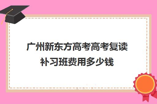 广州新东方高考高考复读补习班费用多少钱