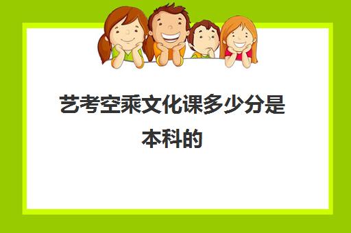 艺考空乘文化课多少分是本科(空乘艺考分数怎么算)