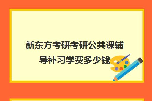 新东方考研考研公共课辅导补习学费多少钱