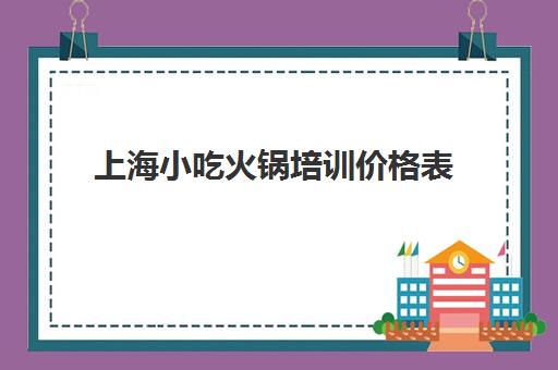 上海小吃火锅培训价格表(重庆食为先小吃培训价目表)