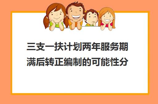 三支一扶计划两年服务期满后转正编制可能性分析