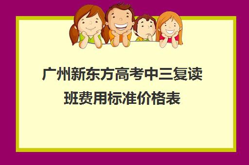 广州新东方高考中三复读班费用标准价格表(新东方价格学费是多少)