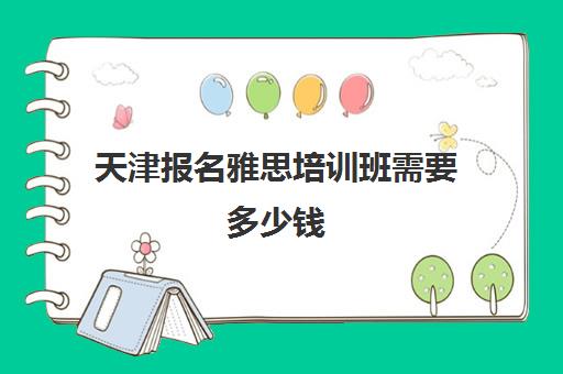 天津报名雅思培训班需要多少钱(天津学雅思哪里比较好)