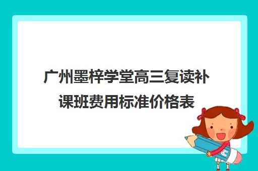 广州墨梓学堂高三复读补课班费用标准价格表(高中怎么复读)