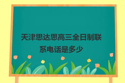 天津思达思高三全日制联系电话是多少(天津考必达高考志愿填报怎么样)