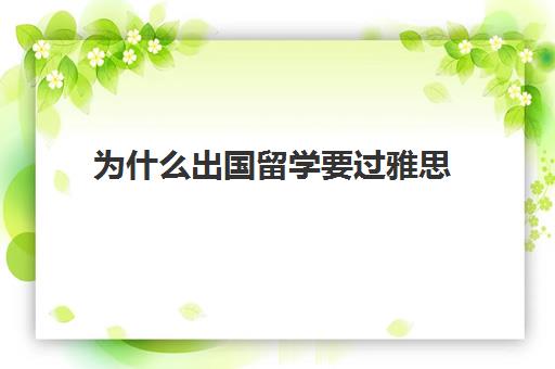 为什么出国留学要过雅思(是不是只要雅思过了,就可以出国了)