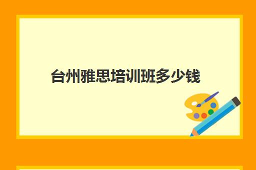 台州雅思培训班多少钱(温州环球雅思培训学校)