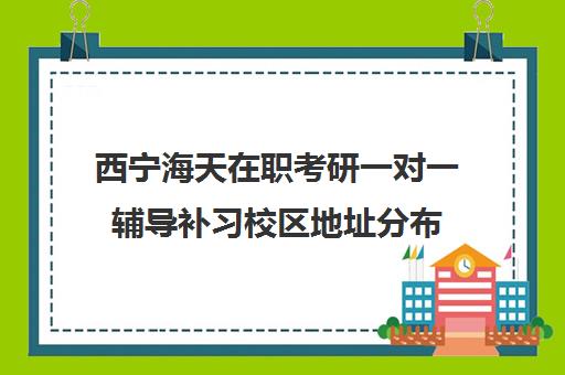 西宁海天在职考研一对一辅导补习校区地址分布