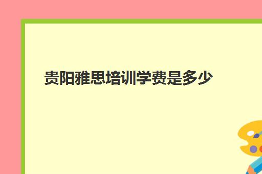 贵阳雅思培训学费是多少(贵阳考雅思在什么地方报名)