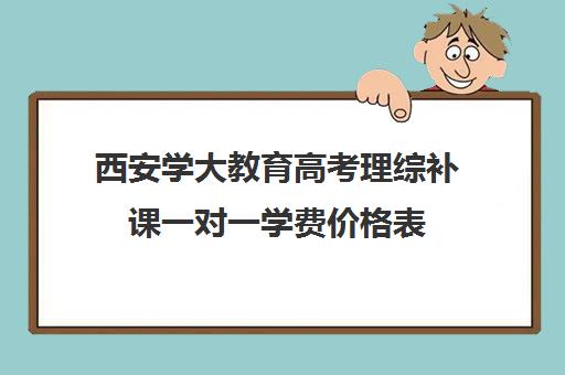 西安学大教育高考理综补课一对一学费价格表(西安高考十大补课机构有哪些)